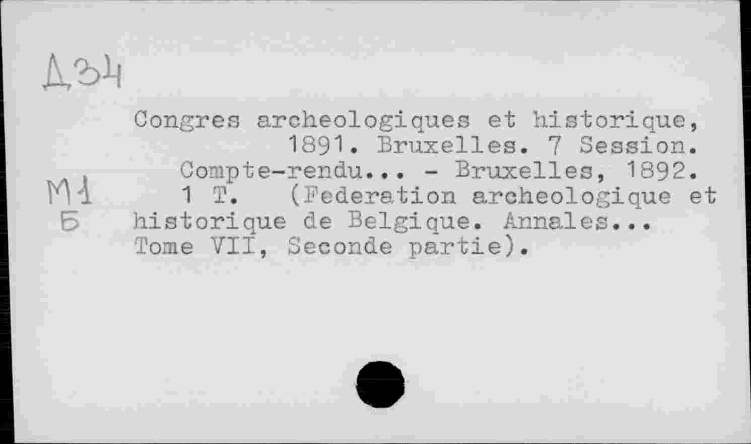 ﻿Mà Б
Congres archéologiques et historique, 1891. Bruxelles. 7 Session.
Compte-rendu... - Bruxelles, 1892.
1 T. (Federation archéologique et historique de Belgique. Annales...
Tome VII, Seconde partie).